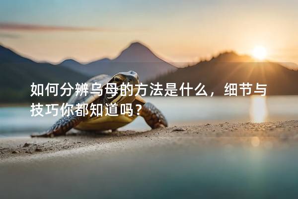 如何分辨乌母的方法是什么，细节与技巧你都知道吗？