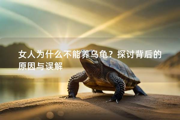 女人为什么不能养乌龟？探讨背后的原因与误解